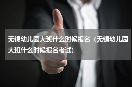 无锡幼儿园大班什么时候报名（无锡幼儿园大班什么时候报名考试）