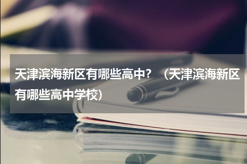 天津滨海新区有哪些高中？（天津滨海新区有哪些高中学校）