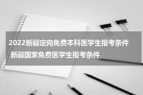 2022新疆定向免费本科医学生报考条件 新疆国家免费医学生报考条件