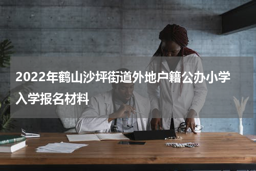 2022年鹤山沙坪街道外地户籍公办小学入学报名材料