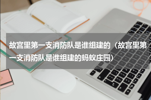 故宫里第一支消防队是谁组建的（故宫里第一支消防队是谁组建的蚂蚁庄园）