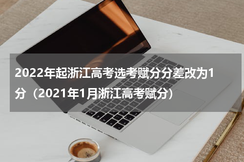 2022年起浙江高考选考赋分分差改为1分（2021年1月浙江高考赋分）