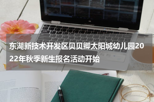 东湖新技术开发区贝贝卿太阳城幼儿园2022年秋季新生报名活动开始