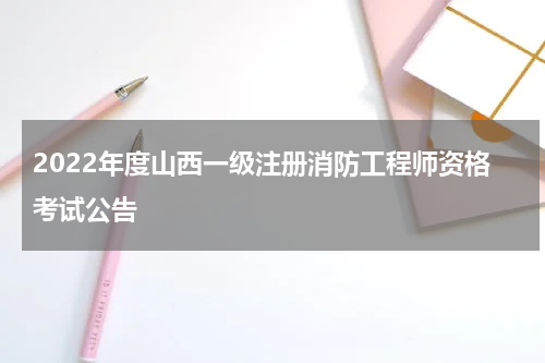 2022年度山西一级注册消防工程师资格考试公告