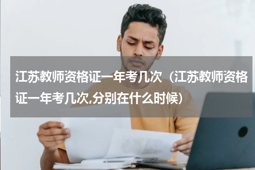 江苏教师资格证一年考几次（江苏教师资格证一年考几次,分别在什么时候）