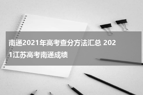 南通2021年高考查分方法汇总 2021江苏高考南通成绩