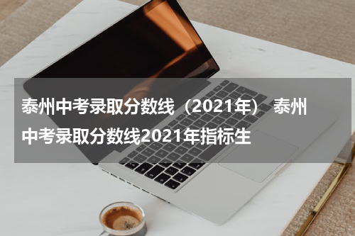 泰州中考录取分数线（2021年） 泰州中考录取分数线2021年指标生