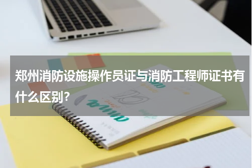 郑州消防设施操作员证与消防工程师证书有什么区别？