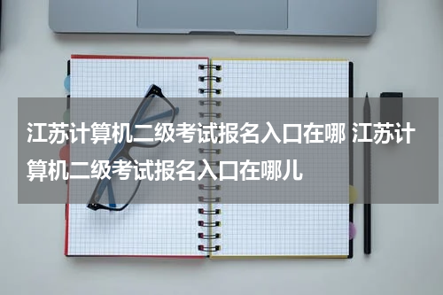 江苏计算机二级考试报名入口在哪 江苏计算机二级考试报名入口在哪儿