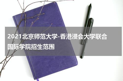 2021北京师范大学-香港浸会大学联合国际学院招生范围
