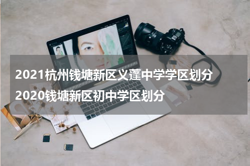 2021杭州钱塘新区义蓬中学学区划分 2020钱塘新区初中学区划分