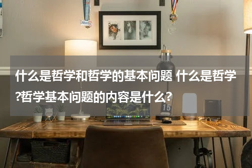 什么是哲学和哲学的基本问题 什么是哲学?哲学基本问题的内容是什么?