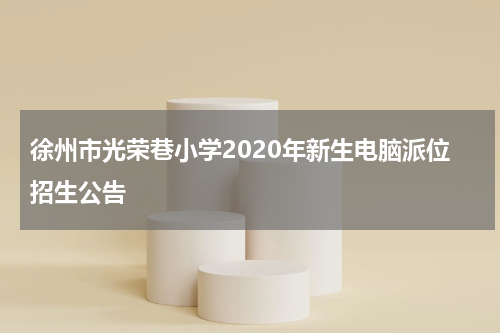 徐州市光荣巷小学2020年新生电脑派位招生公告