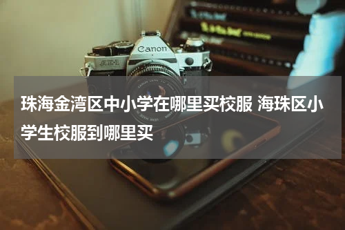 珠海金湾区中小学在哪里买校服 海珠区小学生校服到哪里买