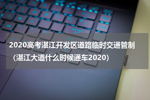 2020高考湛江开发区道路临时交通管制（湛江大道什么时候通车2020）