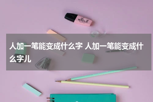 人加一笔能变成什么字 人加一笔能变成什么字儿