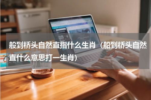 般到桥头自然直指什么生肖（船到桥头自然直什么意思打一生肖）