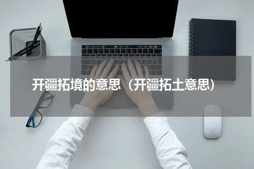 开疆拓境的意思（开疆拓土意思）