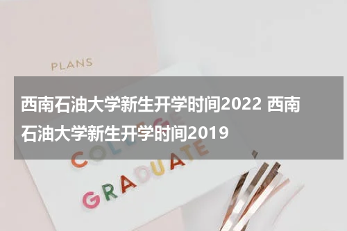西南石油大学新生开学时间2022 西南石油大学新生开学时间2019