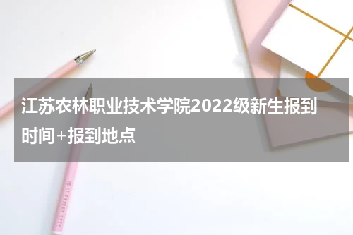 江苏农林职业技术学院2022级新生报到时间+报到地点