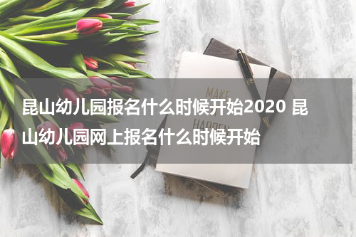 昆山幼儿园报名什么时候开始2020 昆山幼儿园网上报名什么时候开始