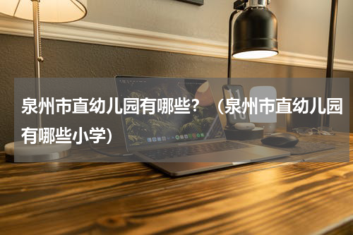 泉州市直幼儿园有哪些？（泉州市直幼儿园有哪些小学）