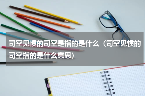 司空见惯的司空是指的是什么（司空见惯的司空指的是什么意思）