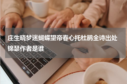 庄生晓梦迷蝴蝶望帝春心托杜鹃全诗出处 锦瑟作者是谁