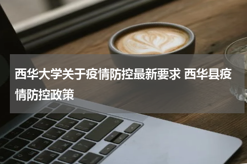 西华大学关于疫情防控最新要求 西华县疫情防控政策