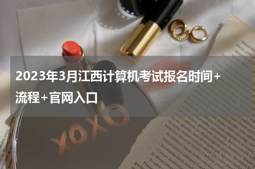 2023年3月江西计算机考试报名时间+流程+官网入口