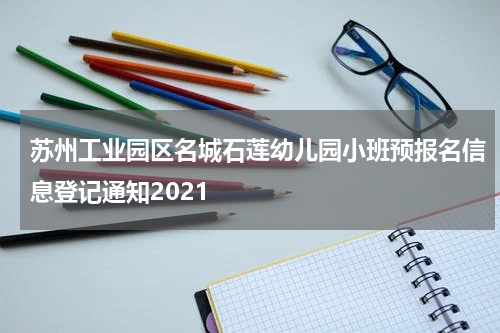 苏州工业园区名城石莲幼儿园小班预报名信息登记通知2021