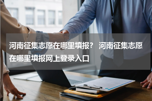 河南征集志愿在哪里填报？ 河南征集志愿在哪里填报网上登录入口