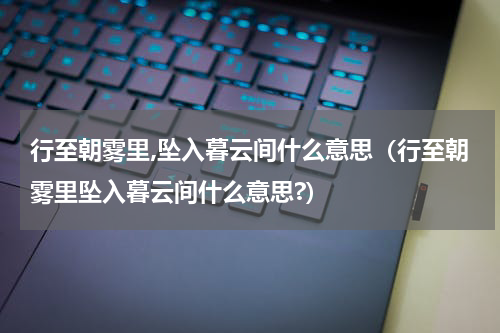 行至朝雾里,坠入暮云间什么意思（行至朝雾里坠入暮云间什么意思?）