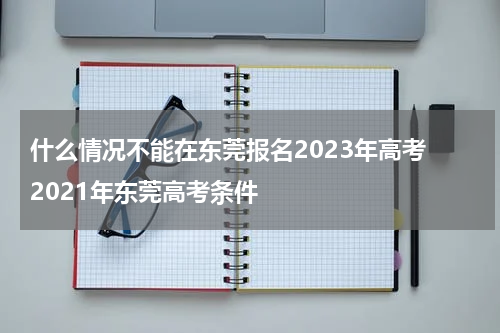 什么情况不能在东莞报名2023年高考 2021年东莞高考条件