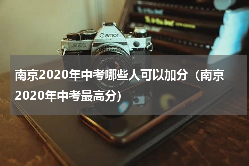 南京2020年中考哪些人可以加分（南京2020年中考最高分）