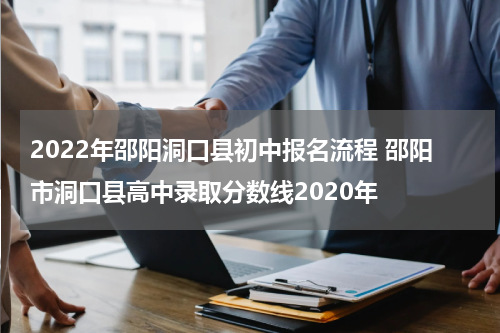 2022年邵阳洞口县初中报名流程 邵阳市洞口县高中录取分数线2020年