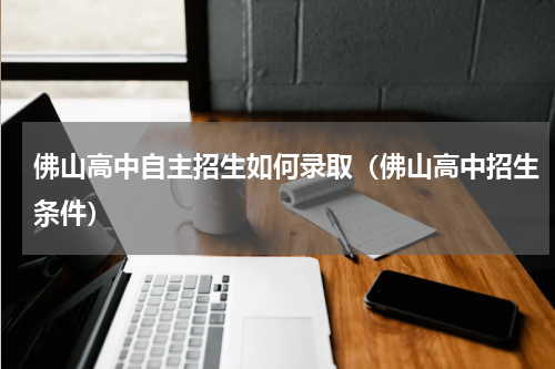 佛山高中自主招生如何录取（佛山高中招生条件）
