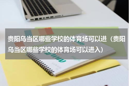 贵阳乌当区哪些学校的体育场可以进（贵阳乌当区哪些学校的体育场可以进入）