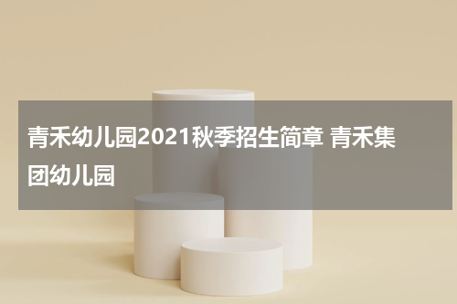 青禾幼儿园2021秋季招生简章 青禾集团幼儿园