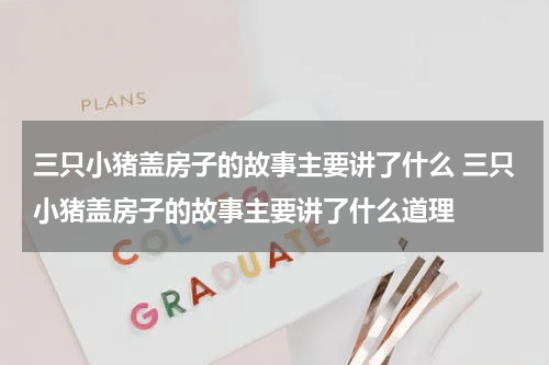 三只小猪盖房子的故事主要讲了什么 三只小猪盖房子的故事主要讲了什么道理
