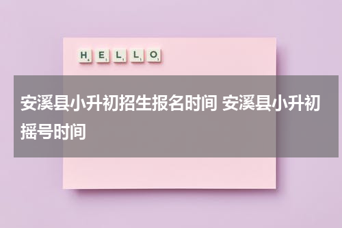 安溪县小升初招生报名时间 安溪县小升初摇号时间