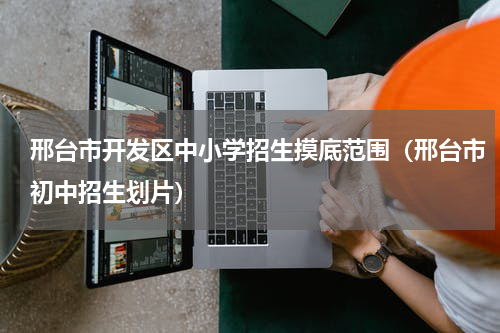 邢台市开发区中小学招生摸底范围（邢台市初中招生划片）