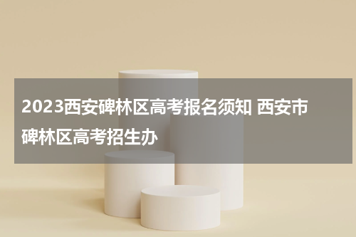 2023西安碑林区高考报名须知 西安市碑林区高考招生办