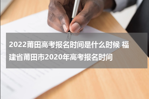 2022莆田高考报名时间是什么时候 福建省莆田市2020年高考报名时间