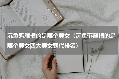 沉鱼落雁指的是哪个美女（沉鱼落雁指的是哪个美女四大美女朝代排名）