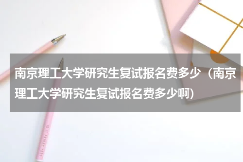 南京理工大学研究生复试报名费多少（南京理工大学研究生复试报名费多少啊）