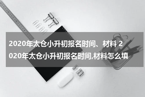 2020年太仓小升初报名时间、材料 2020年太仓小升初报名时间,材料怎么填
