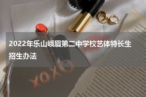 2022年乐山峨眉第二中学校艺体特长生招生办法