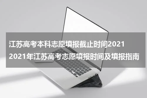 江苏高考本科志愿填报截止时间2021 2021年江苏高考志愿填报时间及填报指南
