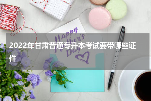 2022年甘肃普通专升本考试要带哪些证件